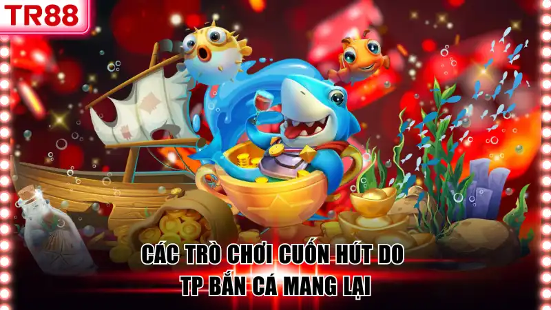 Các trò chơi cuốn hút do TP Bắn Cá mang lại